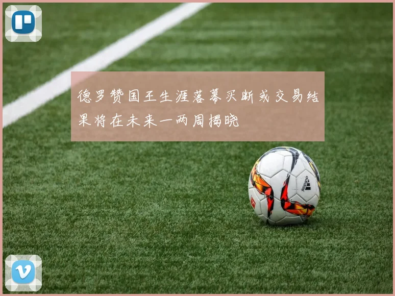 德罗赞国王生涯落幕买断或交易结果将在未来一两周揭晓