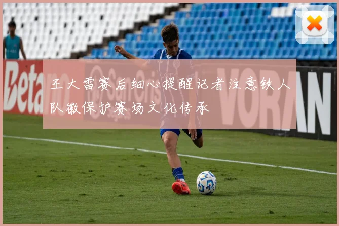 王大雷赛后细心提醒记者注意铁人队徽保护赛场文化传承