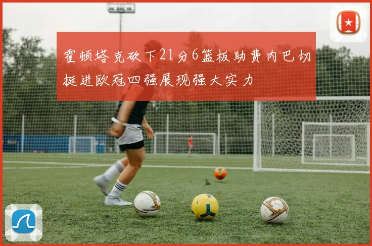 霍顿塔克砍下21分6篮板助费内巴切挺进欧冠四强展现强大实力