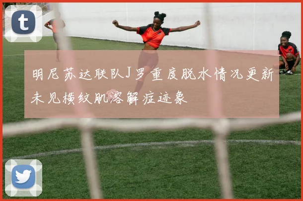 明尼苏达联队J罗重度脱水情况更新未见横纹肌溶解症迹象