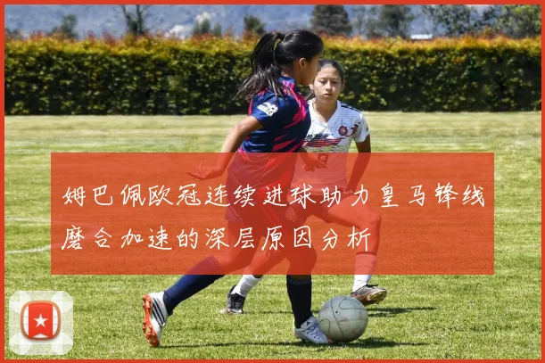 姆巴佩欧冠连续进球助力皇马锋线磨合加速的深层原因分析