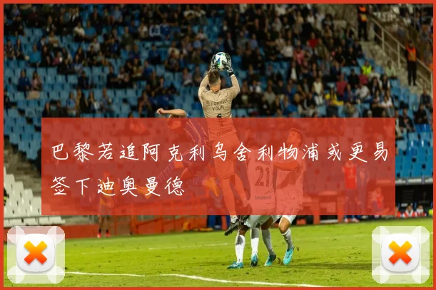 巴黎若追阿克利乌舍利物浦或更易签下迪奥曼德