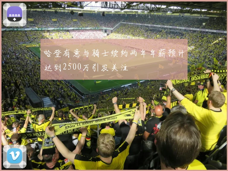 哈登有意与骑士续约两年年薪预计达到2500万引发关注