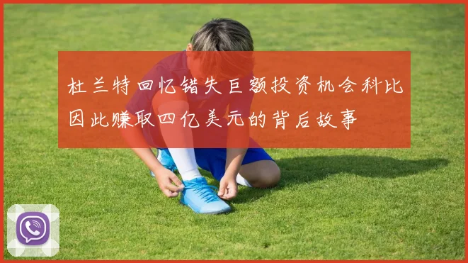 杜兰特回忆错失巨额投资机会科比因此赚取四亿美元的背后故事