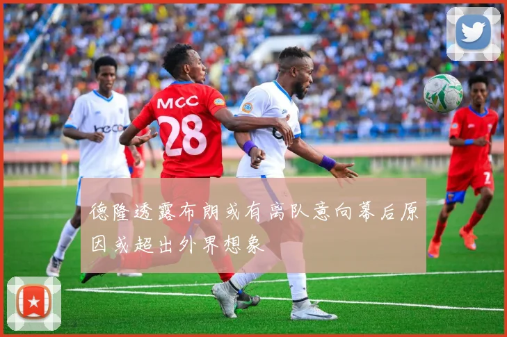 德隆透露布朗或有离队意向幕后原因或超出外界想象