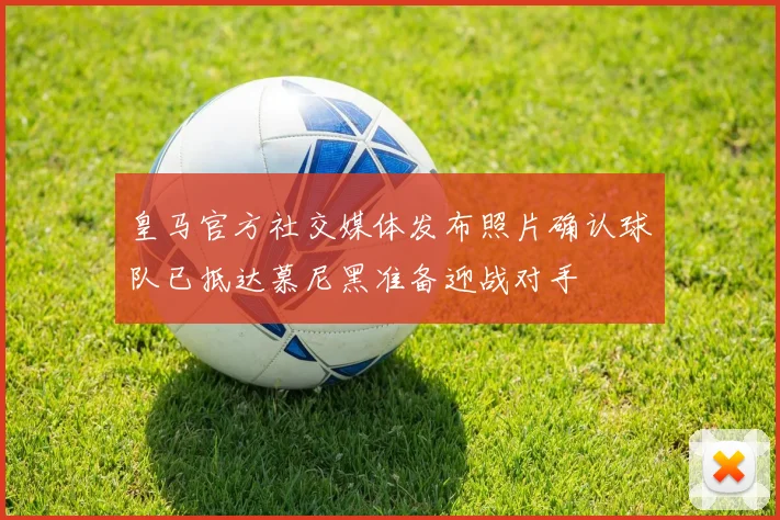 皇马官方社交媒体发布照片确认球队已抵达慕尼黑准备迎战对手