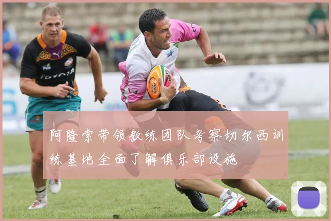 阿隆索带领教练团队考察切尔西训练基地全面了解俱乐部设施