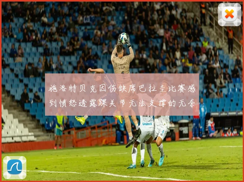 施洛特贝克因伤缺席巴拉圭比赛感到愤怒透露踝关节无法支撑的无奈