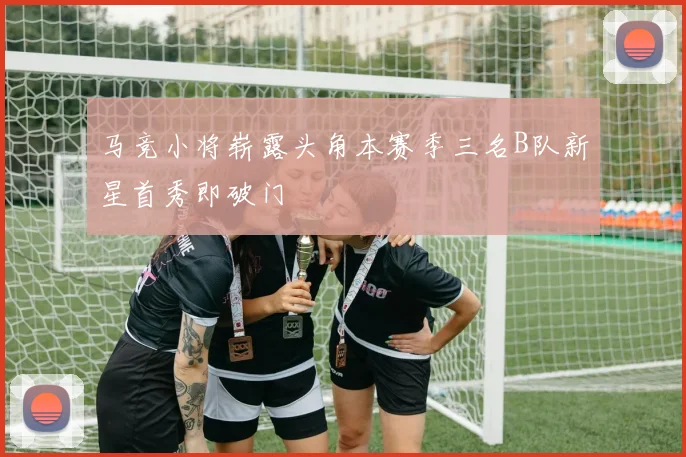 马竞小将崭露头角本赛季三名B队新星首秀即破门