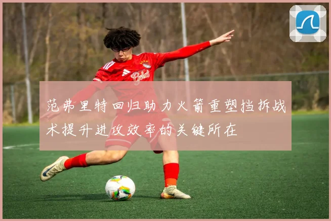 范弗里特回归助力火箭重塑挡拆战术提升进攻效率的关键所在