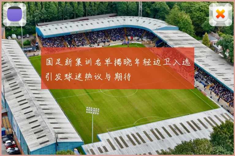 国足新集训名单揭晓年轻边卫入选引发球迷热议与期待