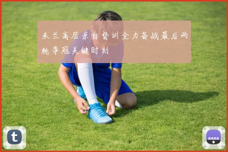 米兰高层亲自督训全力备战最后两轮争冠关键时刻