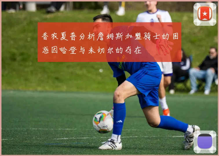 香农夏普分析詹姆斯加盟骑士的困惑因哈登与米切尔的存在