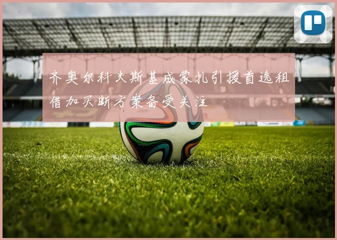 齐奥尔科夫斯基成蒙扎引援首选租借加买断方案备受关注