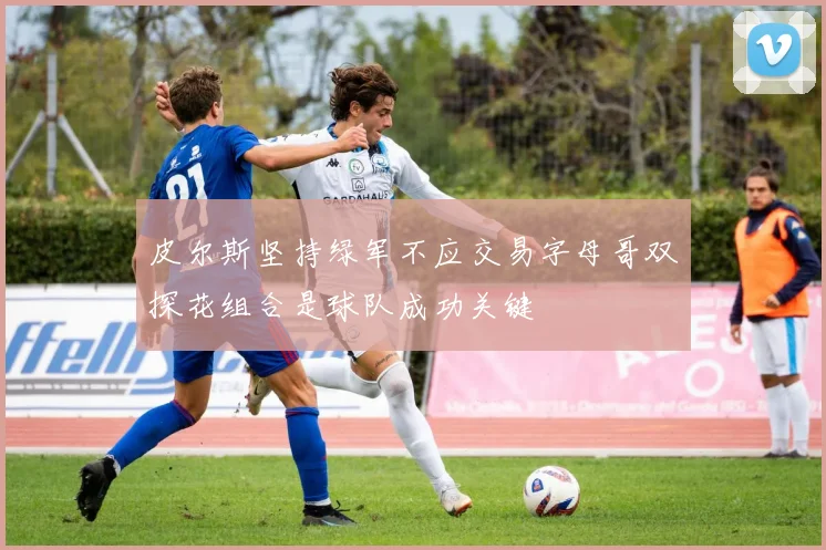 皮尔斯坚持绿军不应交易字母哥双探花组合是球队成功关键