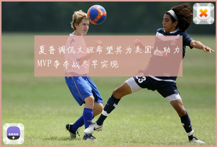 夏普调侃文班希望其为美国人助力MVP争夺战尽早实现
