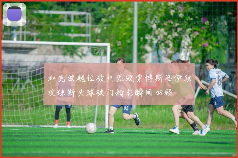 加克波越位被判无效索博斯洛伊助攻琼斯头球破门精彩瞬间回顾
