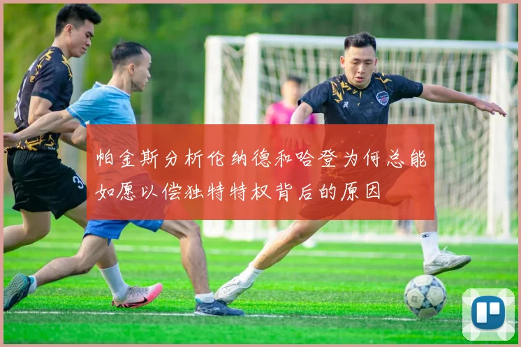 帕金斯分析伦纳德和哈登为何总能如愿以偿独特特权背后的原因