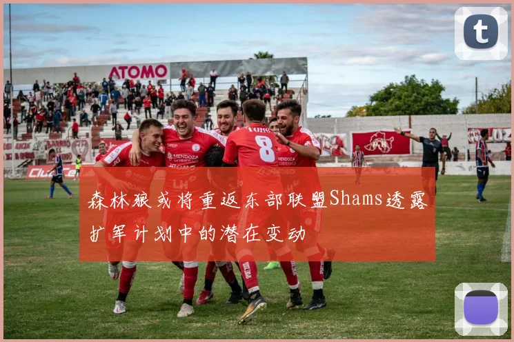 森林狼或将重返东部联盟Shams透露扩军计划中的潜在变动