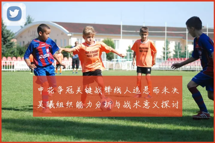 申花争冠关键战锋线人选悬而未决吴曦组织能力分析与战术意义探讨