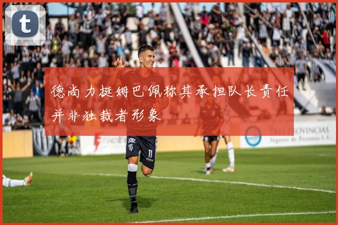 德尚力挺姆巴佩称其承担队长责任并非独裁者形象