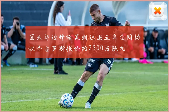国米与边锋哈莱利达成五年合同协议圣吉罗斯报价约2500万欧元