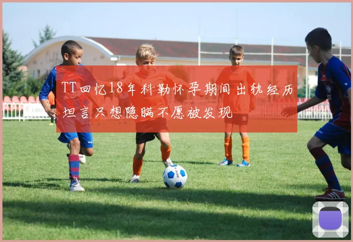 TT回忆18年科勒怀孕期间出轨经历坦言只想隐瞒不愿被发现