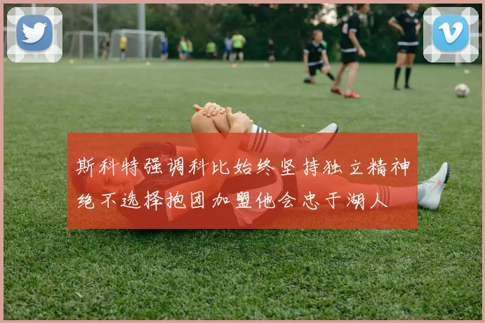 斯科特强调科比始终坚持独立精神绝不选择抱团加盟他会忠于湖人