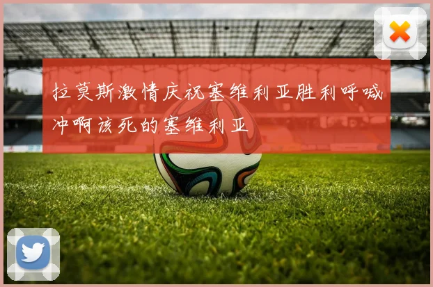 拉莫斯激情庆祝塞维利亚胜利呼喊冲啊该死的塞维利亚