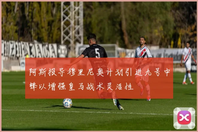 阿斯报导穆里尼奥计划引进九号中锋以增强皇马战术灵活性