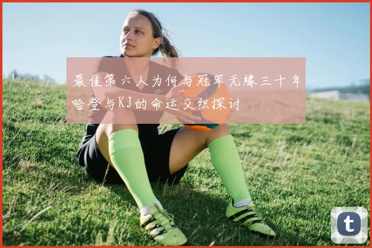 最佳第六人为何与冠军无缘三十年哈登与KJ的命运交织探讨